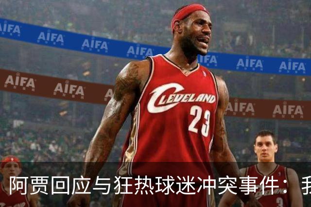 阿贾回应与狂热球迷冲突事件：我作为女性无法容忍这种侮辱